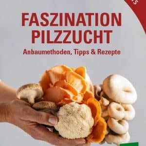 Faszination Pilzzucht - Anbaumethoden, Tipps & Rezepte